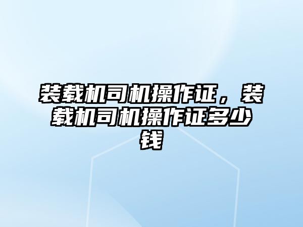 裝載機司機操作證，裝載機司機操作證多少錢