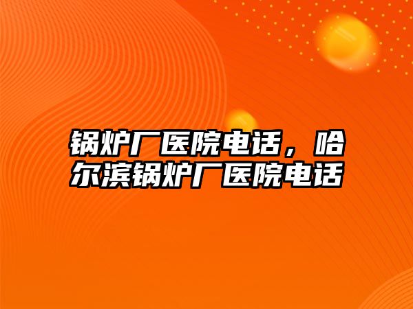 鍋爐廠醫(yī)院電話，哈爾濱鍋爐廠醫(yī)院電話