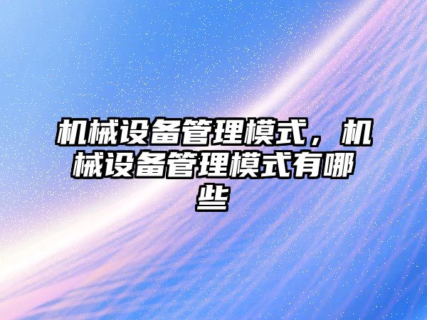 機械設備管理模式，機械設備管理模式有哪些