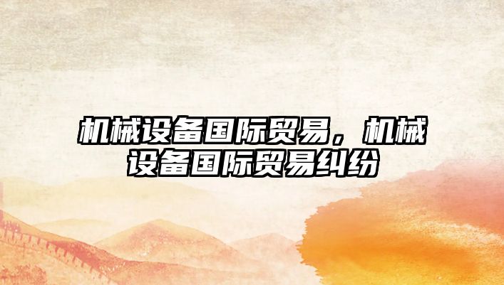 機械設(shè)備國際貿(mào)易，機械設(shè)備國際貿(mào)易糾紛