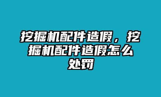 挖掘機配件造假，挖掘機配件造假怎么處罰