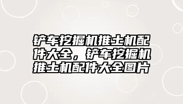 鏟車挖掘機(jī)推土機(jī)配件大全，鏟車挖掘機(jī)推土機(jī)配件大全圖片