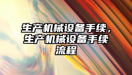 生產機械設備手續(xù)，生產機械設備手續(xù)流程