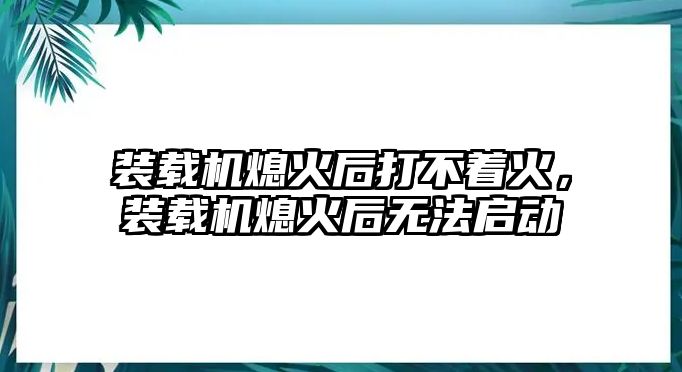 裝載機熄火后打不著火，裝載機熄火后無法啟動