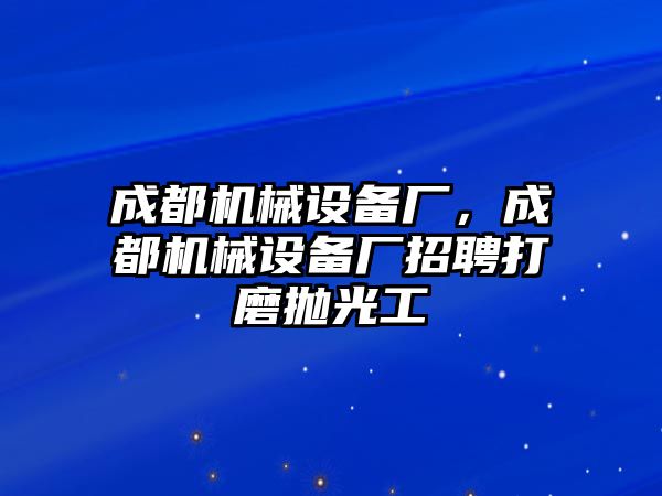 成都機械設備廠，成都機械設備廠招聘打磨拋光工