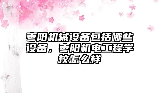 棗陽機(jī)械設(shè)備包括哪些設(shè)備，棗陽機(jī)電工程學(xué)校怎么樣