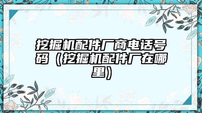 挖掘機(jī)配件廠商電話號(hào)碼（挖掘機(jī)配件廠在哪里）