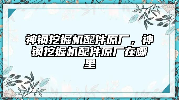 神鋼挖掘機配件原廠，神鋼挖掘機配件原廠在哪里