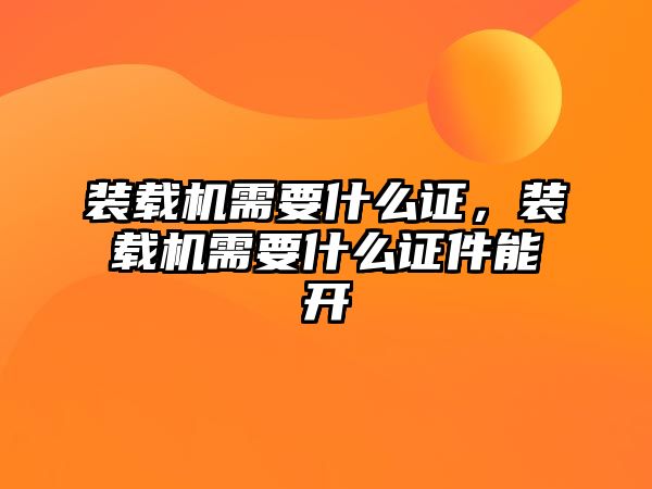 裝載機需要什么證，裝載機需要什么證件能開