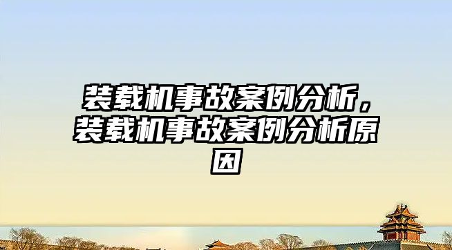 裝載機事故案例分析，裝載機事故案例分析原因