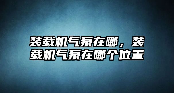 裝載機(jī)氣泵在哪，裝載機(jī)氣泵在哪個(gè)位置