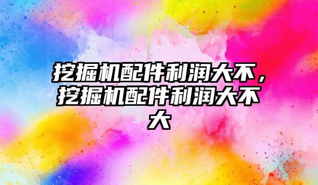 挖掘機配件利潤大不，挖掘機配件利潤大不大