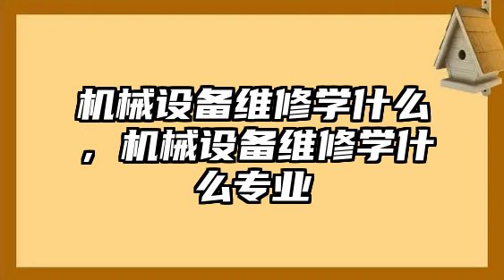 機械設備維修學什么，機械設備維修學什么專業(yè)