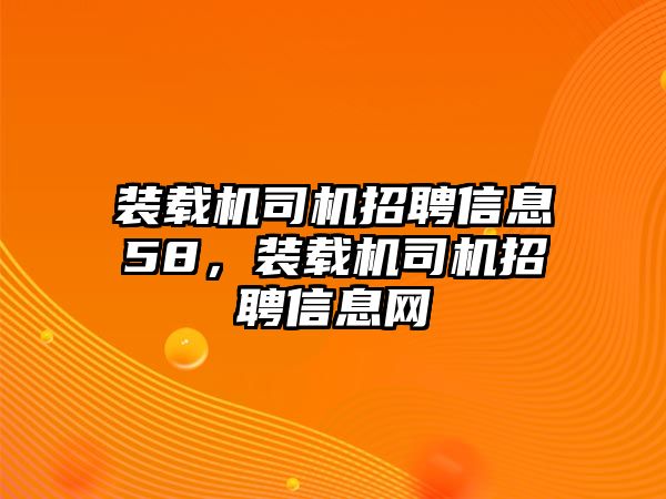 裝載機司機招聘信息58，裝載機司機招聘信息網