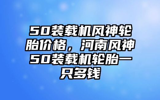 50裝載機風神輪胎價格，河南風神50裝載機輪胎一只多錢