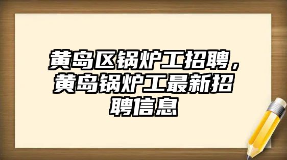 黃島區鍋爐工招聘，黃島鍋爐工最新招聘信息