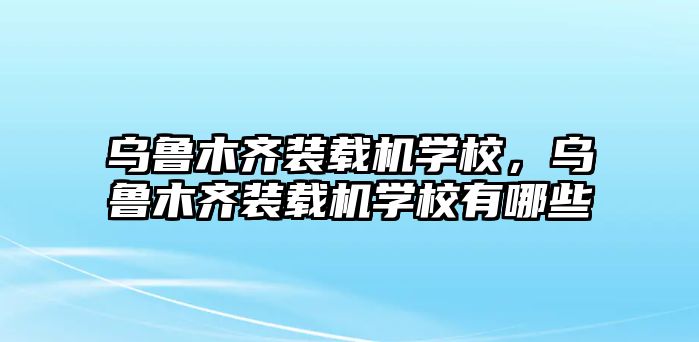 烏魯木齊裝載機學校，烏魯木齊裝載機學校有哪些