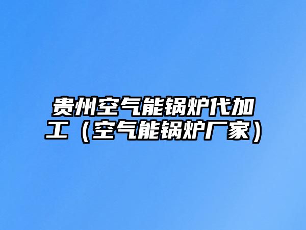 貴州空氣能鍋爐代加工（空氣能鍋爐廠(chǎng)家）