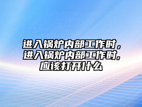 進入鍋爐內(nèi)部工作時，進入鍋爐內(nèi)部工作時,應(yīng)該打開什么