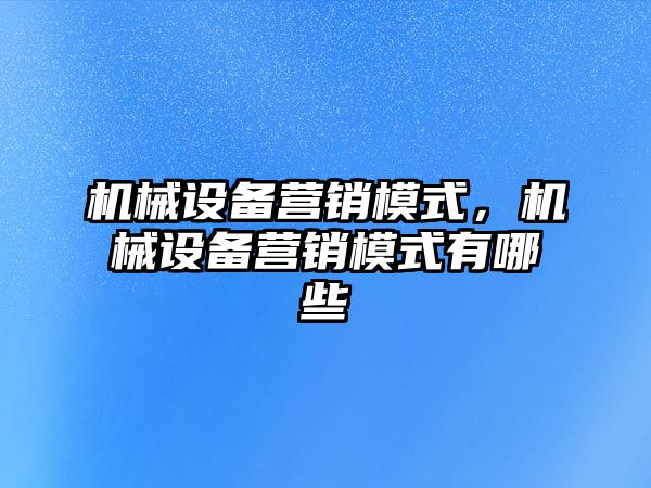 機械設備營銷模式，機械設備營銷模式有哪些