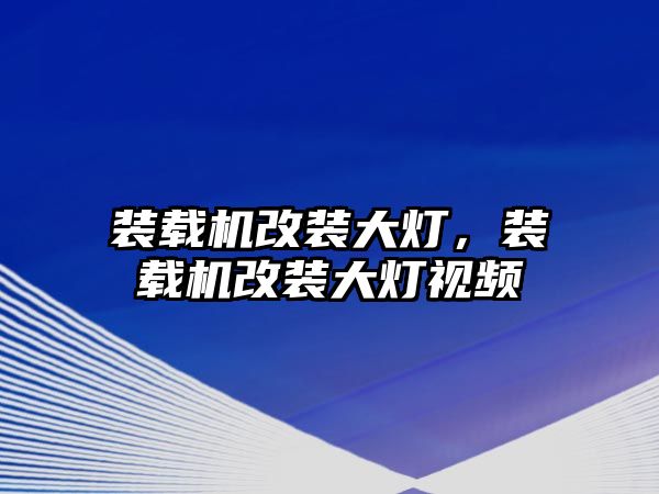 裝載機改裝大燈，裝載機改裝大燈視頻