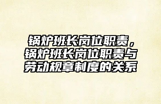 鍋爐班長崗位職責，鍋爐班長崗位職責與勞動規章制度的關系