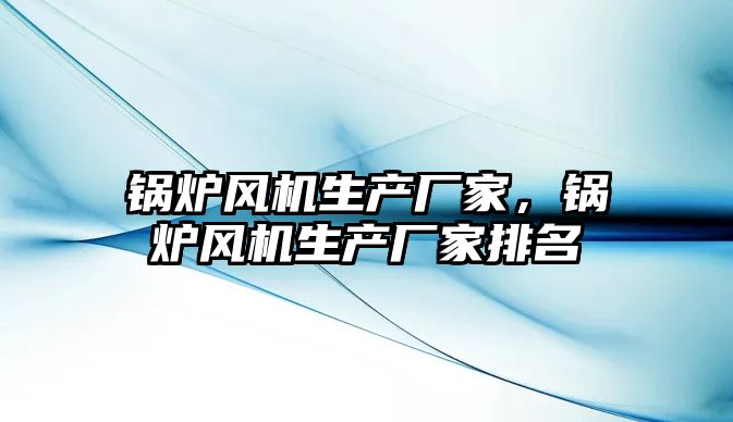 鍋爐風機生產廠家，鍋爐風機生產廠家排名