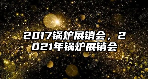 2017鍋爐展銷會，2021年鍋爐展銷會