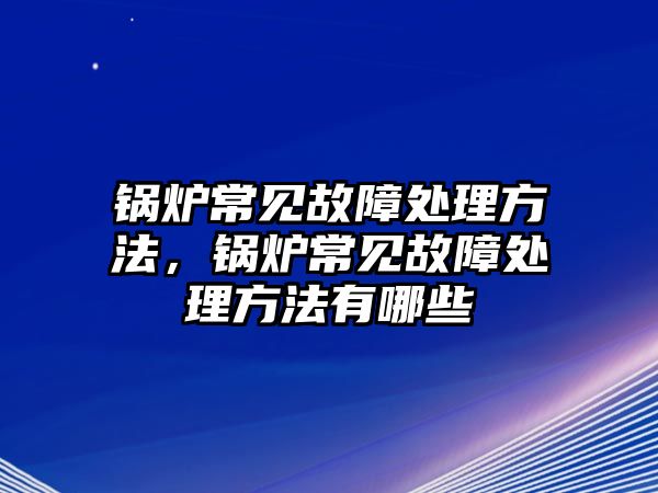 鍋爐常見(jiàn)故障處理方法，鍋爐常見(jiàn)故障處理方法有哪些