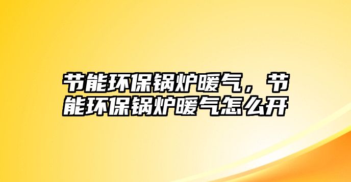 節能環保鍋爐暖氣，節能環保鍋爐暖氣怎么開