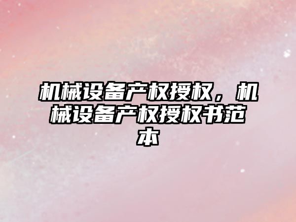 機械設備產權授權，機械設備產權授權書范本