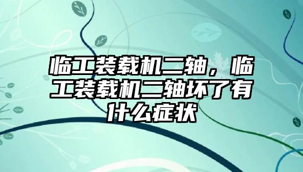 臨工裝載機二軸，臨工裝載機二軸壞了有什么癥狀