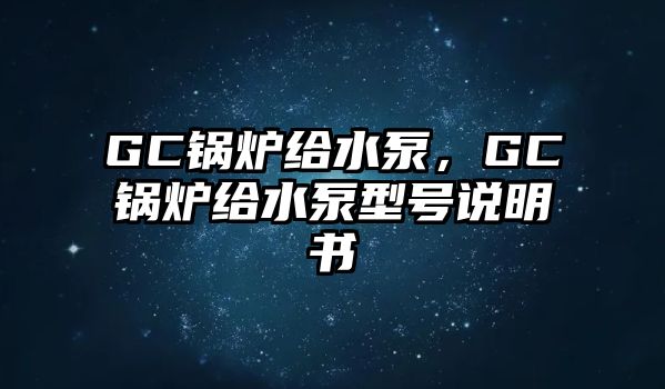 GC鍋爐給水泵，GC鍋爐給水泵型號說明書