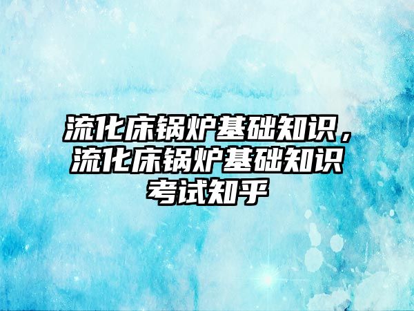 流化床鍋爐基礎知識，流化床鍋爐基礎知識考試知乎