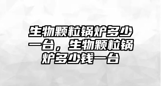 生物顆粒鍋爐多少一臺，生物顆粒鍋爐多少錢一臺