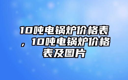 10噸電鍋爐價(jià)格表，10噸電鍋爐價(jià)格表及圖片