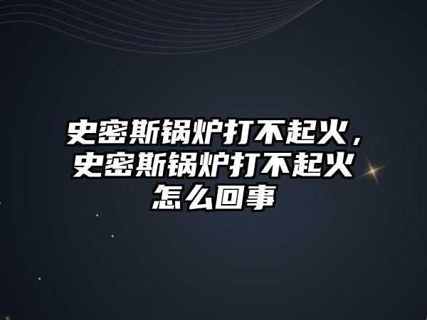 史密斯鍋爐打不起火，史密斯鍋爐打不起火怎么回事