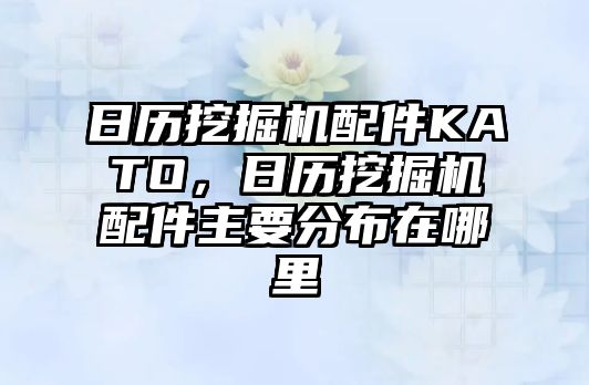 日歷挖掘機配件KATO，日歷挖掘機配件主要分布在哪里