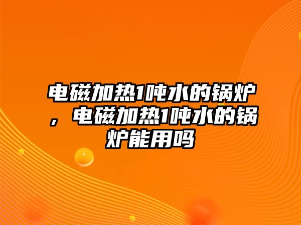 電磁加熱1噸水的鍋爐，電磁加熱1噸水的鍋爐能用嗎