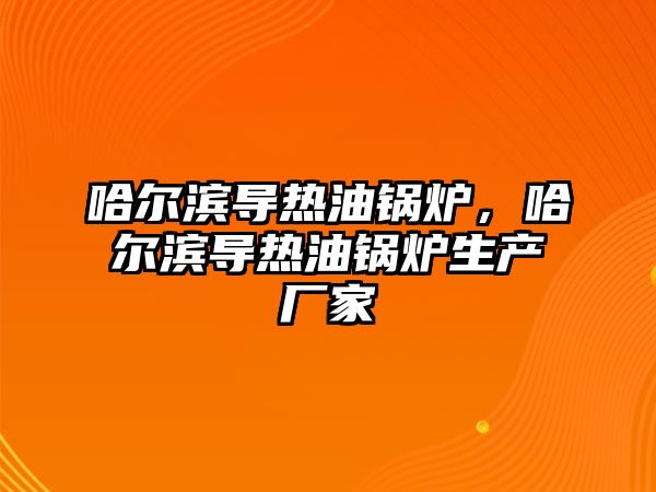 哈爾濱導熱油鍋爐，哈爾濱導熱油鍋爐生產廠家