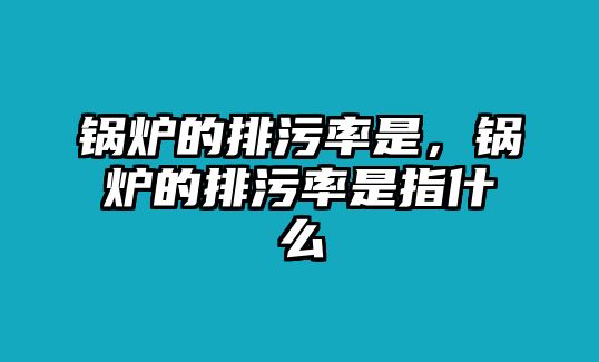 鍋爐的排污率是，鍋爐的排污率是指什么