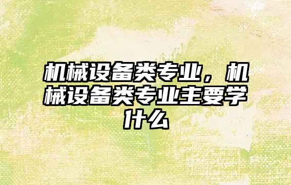 機械設(shè)備類專業(yè)，機械設(shè)備類專業(yè)主要學(xué)什么