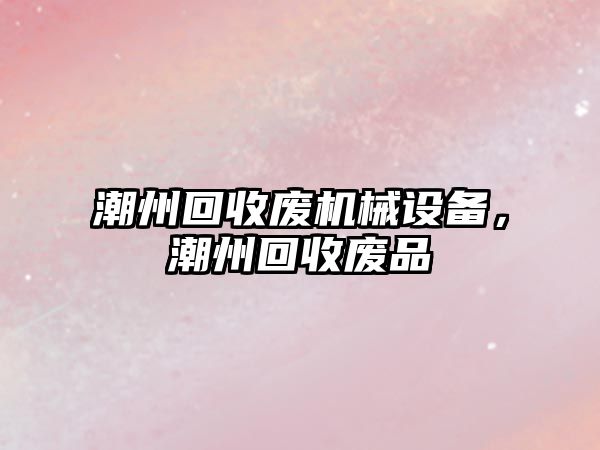 潮州回收廢機械設備，潮州回收廢品