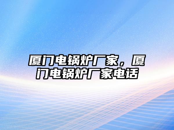 廈門電鍋爐廠家，廈門電鍋爐廠家電話