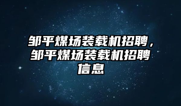 鄒平煤場裝載機招聘，鄒平煤場裝載機招聘信息