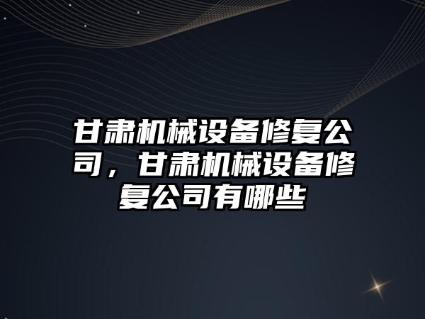 甘肅機械設備修復公司，甘肅機械設備修復公司有哪些