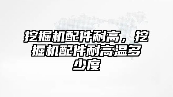 挖掘機配件耐高，挖掘機配件耐高溫多少度