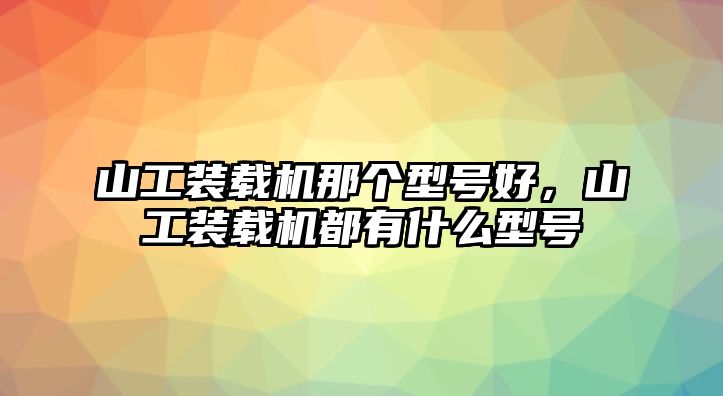 山工裝載機那個型號好，山工裝載機都有什么型號