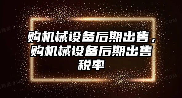 購機械設備后期出售，購機械設備后期出售稅率