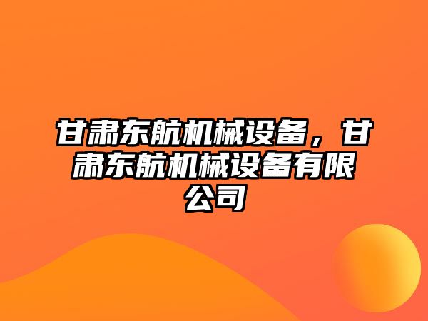 甘肅東航機械設備，甘肅東航機械設備有限公司